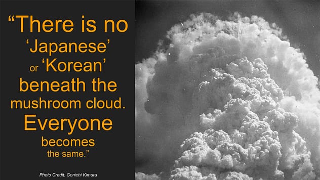 "There is no 'Japanese' or 'Korean' beneath the mushroom cloud. Everyone becomes the same."